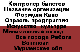 Контролер билетов › Название организации ­ Формула Кино › Отрасль предприятия ­ Искусство, культура › Минимальный оклад ­ 13 000 - Все города Работа » Вакансии   . Мурманская обл.,Апатиты г.